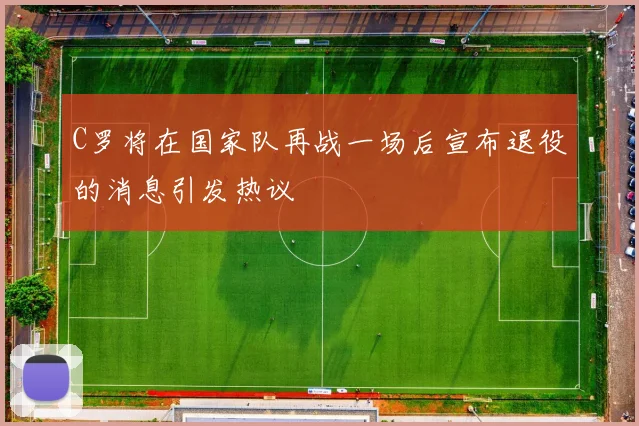 C罗将在国家队再战一场后宣布退役的消息引发热议